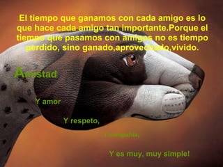 El tiempo que ganamos con cada amigo es lo
que hace cada amigo tan importante.Porque el
tiempo que pasamos con amigos no es tiempo
   perdido, sino ganado,aprovechado,vivido.


Amistad
    Y amor

             Y respeto,
                          Y compañía,


                           Y es muy, muy simple!
 