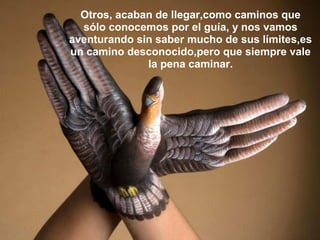 Otros, acaban de llegar,como caminos que
  sólo conocemos por el guía, y nos vamos
aventurando sin saber mucho de sus límites,es
un camino desconocido,pero que siempre vale
              la pena caminar.
 