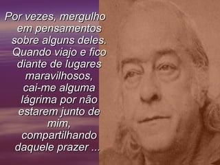 Por vezes, mergulho
  em pensamentos
 sobre alguns deles.
 Quando viajo e fico
  diante de lugares
     maravilhosos,
    cai-me alguma
   lágrima por não
   estarem junto de
         mim,
    compartilhando
  daquele prazer ...
 
