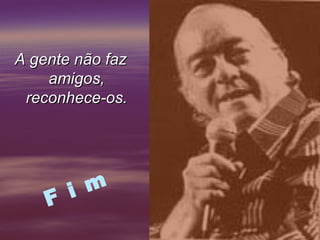 A gente não faz
    amigos,
 reconhece-os.




    F i m
 