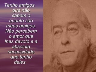 Tenho amigos
     que não
     sabem o
   quanto são
 meus amigos.
Não percebem
   o amor que
lhes devoto e a
     absoluta
  necessidade
    que tenho
      deles.
 