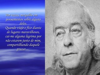 Por vezes, mergulho em pensamentos sobre alguns deles. Quando viajo e fico diante de lugares maravilhosos, cai-me alguma lágrima por não estarem junto de mim, compartilhando daquele prazer ...   