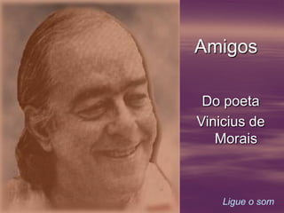 Amigos

 Do poeta
Vinicius de
   Morais



    Ligue o som
 