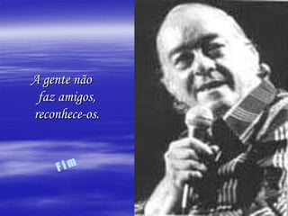 A gente não
 faz amigos,
reconhece-os.
 