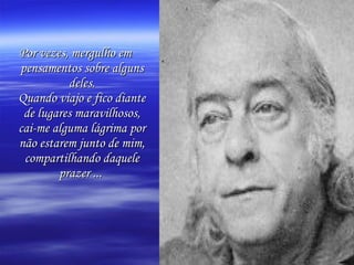 Por vezes, mergulho em pensamentos sobre alguns deles. Quando viajo e fico diante de lugares maravilhosos, cai-me alguma lágrima por não estarem junto de mim, compartilhando daquele prazer ...   