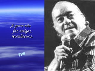 A gente não faz amigos, reconhece-os. F i m 