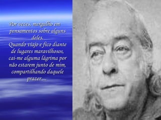 Por vezes, mergulho em pensamentos sobre alguns deles. Quando viajo e fico diante de lugares maravilhosos, cai-me alguma lágrima por não estarem junto de mim, compartilhando daquele prazer ...   