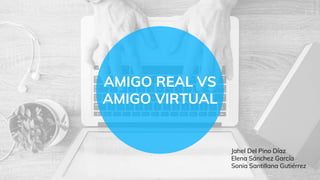 AMIGO REAL VS
AMIGO VIRTUAL
Jahel Del Pino Díaz
Elena Sánchez García
Sonia Santillana Gutiérrez
 