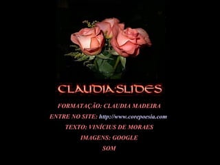 FORMATAÇÃO: CLAUDIA MADEIRA ENTRE NO SITE:  http://www.corepoesia.com   TEXTO: VINÍCIUS DE MORAES IMAGENS: GOOGLE SOM 