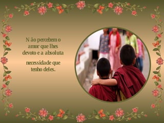 Não percebem o amor que lhes devoto e a absoluta necessidade que tenho deles. 