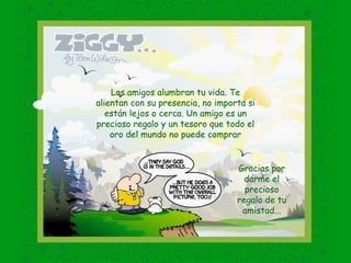 Los amigos alumbran tu vida. Te alientan con su presencia, no importa si están lejos o cerca. Un amigo es un precioso regalo y un tesoro que todo el oro del mundo no puede comprar Gracias por darme el precioso regalo de tu amistad... 