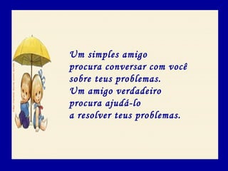 Um simples amigo
procura conversar com você
sobre teus problemas.
Um amigo verdadeiro
procura ajudá-lo
a resolver teus problemas.
 
 