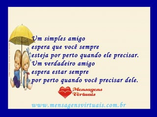 Um simples amigo
espera que você sempre
esteja por perto quando ele precisar.
Um verdadeiro amigo
espera estar sempre
por perto quando você precisar dele.
www.mensagensvirtuais.com.br
 
