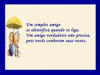 Um simples amigo
se identifica quando te liga.
Um amigo verdadeiro não precisa,
pois vocês conhecem suas vozes.
 
 