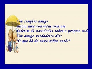 Um simples amigo
inicia uma conversa com um
boletim de novidades sobre a própria vida.
Um amigo verdadeiro diz:
"O que há de novo sobre você?"
 