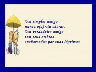 Um simples amigo
nunca o(a) viu chorar.
Um verdadeiro amigo
tem seus ombros
encharcados por tuas lágrimas.
 
 