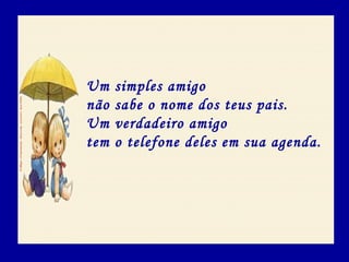 Um simples amigo
não sabe o nome dos teus pais.
Um verdadeiro amigo
tem o telefone deles em sua agenda.
 
 