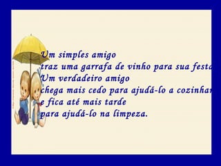 Um simples amigo
traz uma garrafa de vinho para sua festa.
Um verdadeiro amigo
chega mais cedo para ajudá-lo a cozinhar
e fica até mais tarde
para ajudá-lo na limpeza.
 