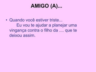 AMIGO (A)...
• Quando você estiver triste...
Eu vou te ajudar a planejar uma
vingança contra o filho da .... que te
deixou assim.
 