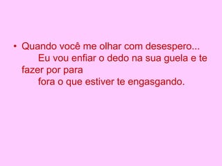 • Quando você me olhar com desespero...
Eu vou enfiar o dedo na sua guela e te
fazer por para
fora o que estiver te engasgando.
 