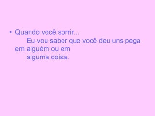 • Quando você sorrir...
Eu vou saber que você deu uns pega
em alguém ou em
alguma coisa.
 