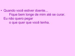 • Quando você estiver doente...
Fique bem longe de mim até se curar.
Eu não quero pegar
o que quer que você tenha.
 