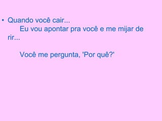 • Quando você cair...
Eu vou apontar pra você e me mijar de
rir...
Você me pergunta, 'Por quê?'
 