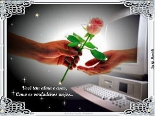 Você tem alma e asas,  Como os verdadeiros anjos...  