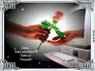 Então...  Entre sem bater!!!  Sente-se!  Tem café!  