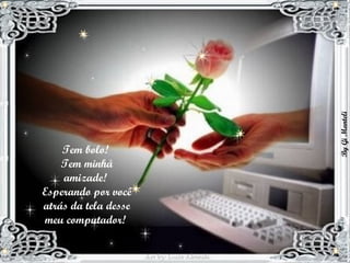 Tem bolo!  Tem minha amizade!  Esperando por você atrás da tela desse meu computador!  