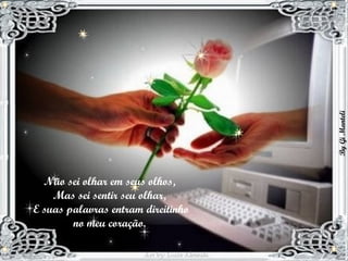 Não sei olhar em seus olhos,  Mas sei sentir seu olhar,  E suas palavras entram direitinho no meu coração.  