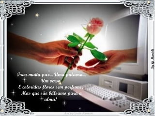 Traz muita paz... Uma palavra... Um verso  E coloridas flores sem perfume,  Mas que são bálsamo para a alma!  