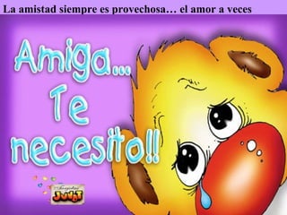 La amistad siempre es provechosa… el amor a veces hiere…