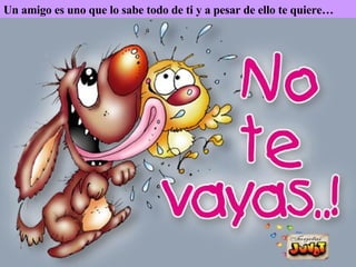 Un amigo es uno que lo sabe todo de ti y a pesar de ello te quiere…