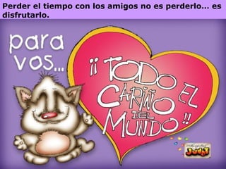 Perder el tiempo con los amigos no es perderlo… es disfrutarlo.