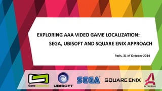 EXPLORING AAA VIDEO GAME LOCALIZATION: 
SEGA, UBISOFT AND SQUARE ENIX APPROACH 
Paris, 31 of October 2014 
 