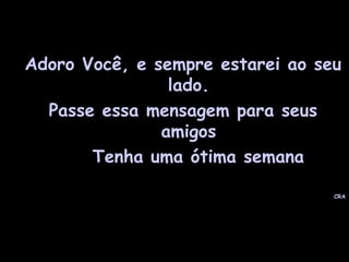Adoro Você, e sempre estarei ao seu
lado.
Passe essa mensagem para seus
amigos
Tenha uma ótima semana
CRA
 