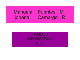 Manuela  Fuentes  M  johana  Camargo  R TRABAJO INFORMATICA  10 - 5 