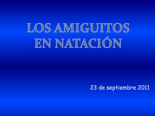 LOS AMIGUITOS EN NATACIÓN 23 de septiembre 2011 