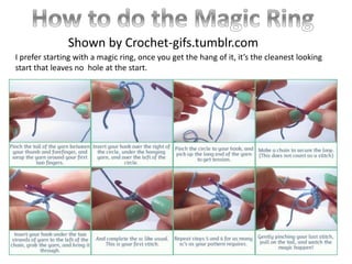 Shown by Crochet-gifs.tumblr.com
I prefer starting with a magic ring, once you get the hang of it, it’s the cleanest looking
start that leaves no hole at the start.
 