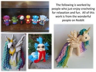 The following is worked by
people who just enjoy crocheting
for relaxation and fun. All of this
work is from the wonderful
people on Reddit
 