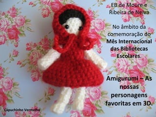 EB de Moure e
Ribeira de Neiva
No âmbito da
comemoração do
Mês Internacional
das Bibliotecas
Escolares.

Amigurumi – As
nossas
personagens
favoritas em 3D.
Capuchinho Vermelho

 