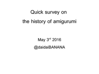 Quick survey on
the history of amigurumi
May 3rd
2016
@daidaiBANANA
 