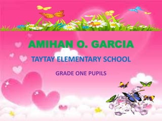 AMIHAN O. GARCIA
TAYTAY ELEMENTARY SCHOOL
GRADE ONE PUPILS
 