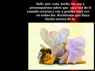 Solo  por  esta  tarde, no voy a preocuparme sobre que  va a  ser de   ti cuando crezcas y voy a   pensar otra vez  en todas   las  decisiones que   haya hecho acerca de ti. 