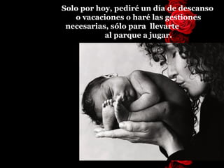 Solo por hoy, pediré un día de descanso  o vacaciones o haré las gestiones necesarias, sólo para  llevarte  al parque a jugar. 