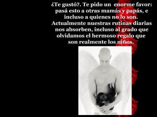 ¿Te gustó?. Te pido un  enorme favor: pasá esto a otras mamás y papás, e incluso a quienes no lo son.  Actualmente nuestras rutinas diarias nos absorben, incluso al grado que olvidamos el   hermoso regalo que  son realmente los niños.  