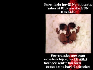 Pero hazlo hoy!!! No podemos saber si   Dios nos dar á  UN DIA MÁS Por grandes que sean nuestros hijos, un  TE   AMO   los hace sentir tan bien  como a ti te hará decírselos. 