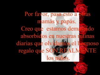 Por favor, pasa esto a otras mamás y papás.  Creo que  estamos   demasiado absorbidos en nuestras rutinas diarias que olvidamos el   hermoso regalo que SON REALMENTE  los niños . 