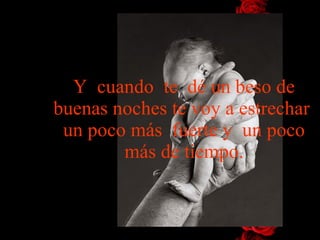 Y  cuando  te  dé un beso de buenas noches te voy a estrechar  un   poco más  fuerte  y   un poco más  de  tiempo. 